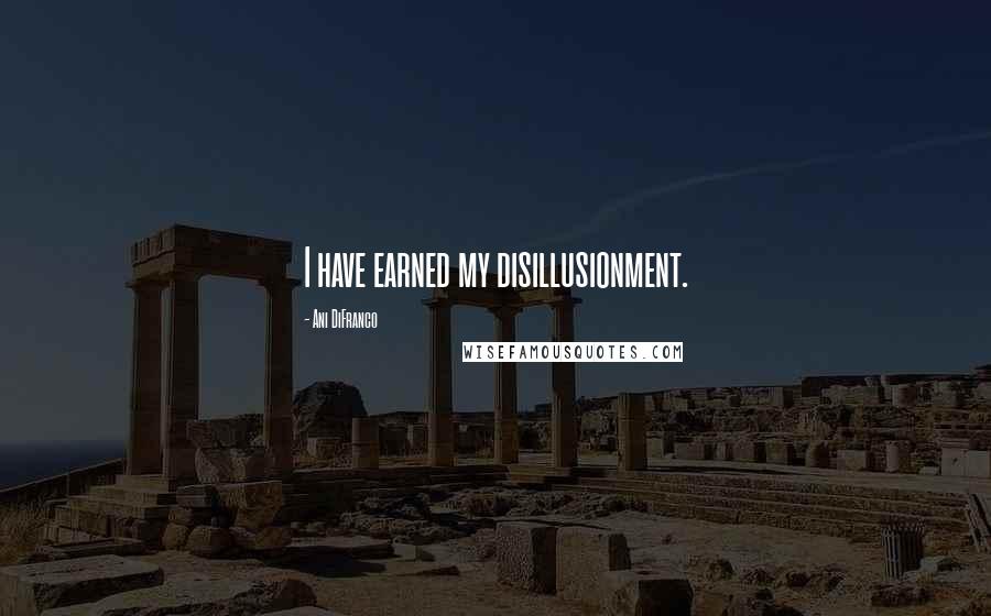 Ani DiFranco Quotes: I have earned my disillusionment.