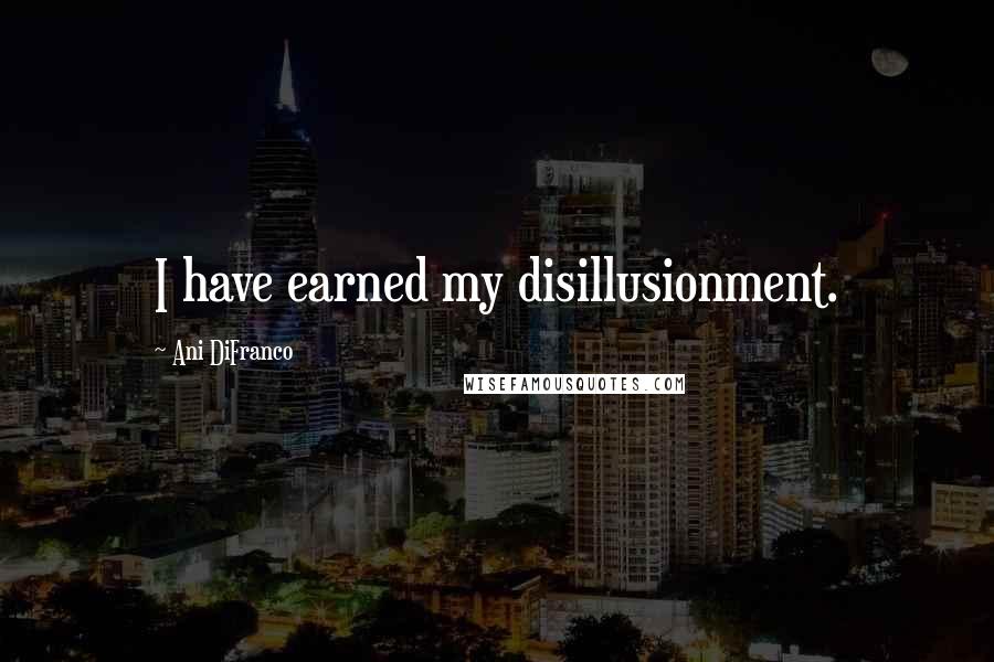 Ani DiFranco Quotes: I have earned my disillusionment.