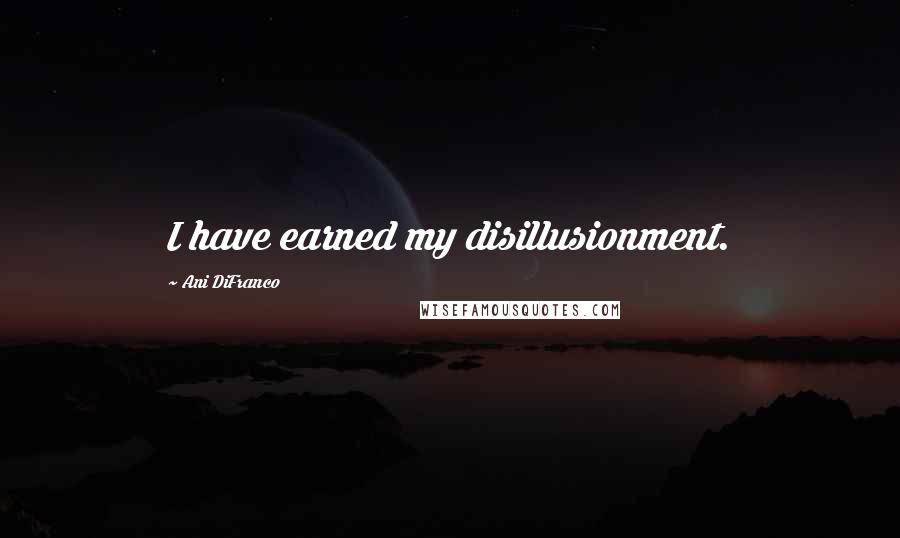 Ani DiFranco Quotes: I have earned my disillusionment.