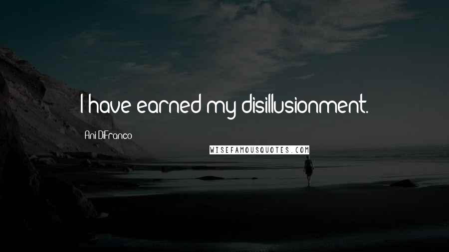 Ani DiFranco Quotes: I have earned my disillusionment.