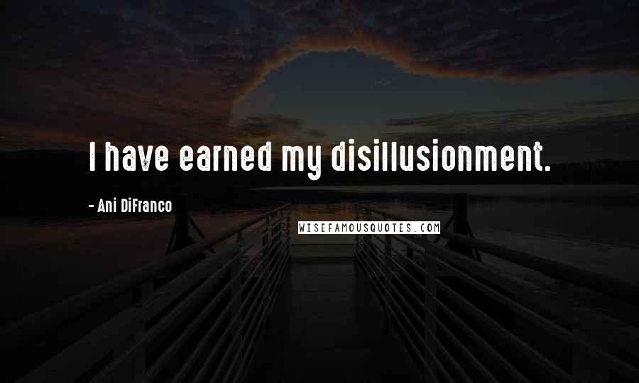 Ani DiFranco Quotes: I have earned my disillusionment.