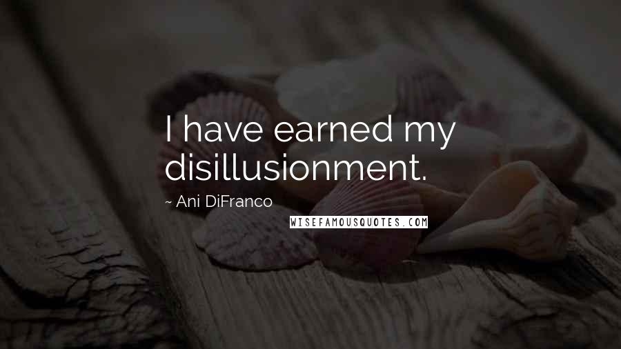 Ani DiFranco Quotes: I have earned my disillusionment.