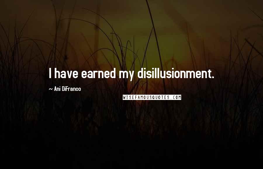 Ani DiFranco Quotes: I have earned my disillusionment.