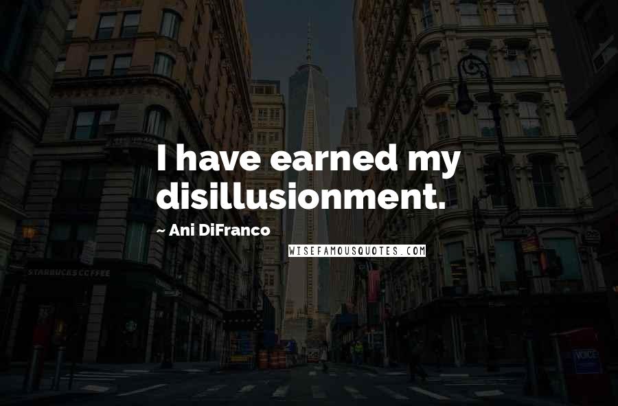 Ani DiFranco Quotes: I have earned my disillusionment.