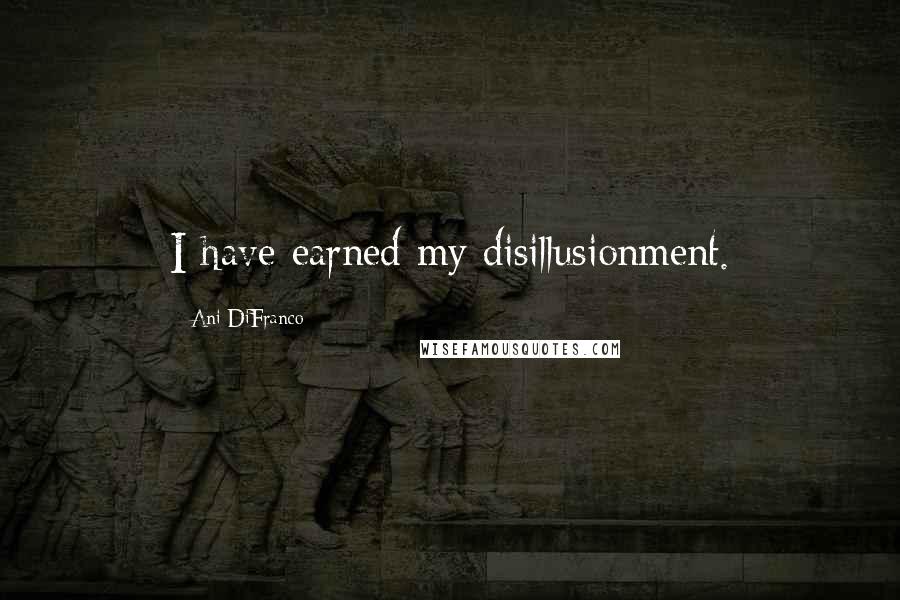 Ani DiFranco Quotes: I have earned my disillusionment.