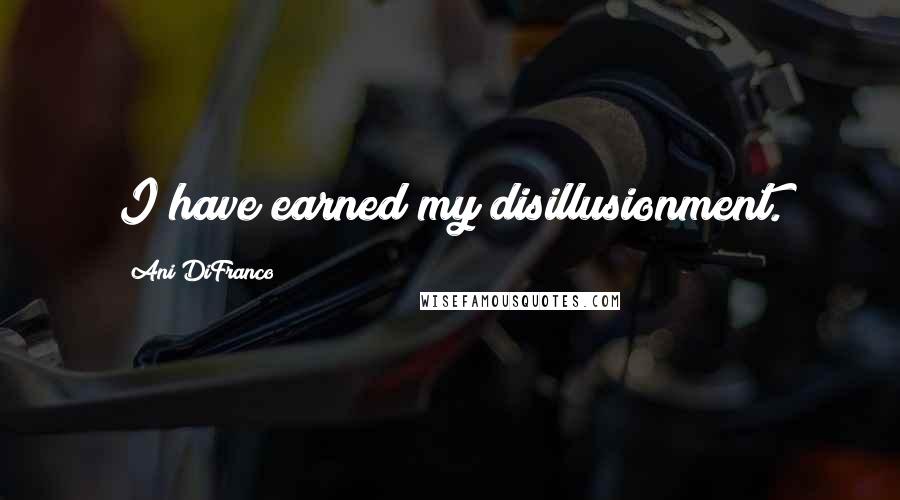 Ani DiFranco Quotes: I have earned my disillusionment.