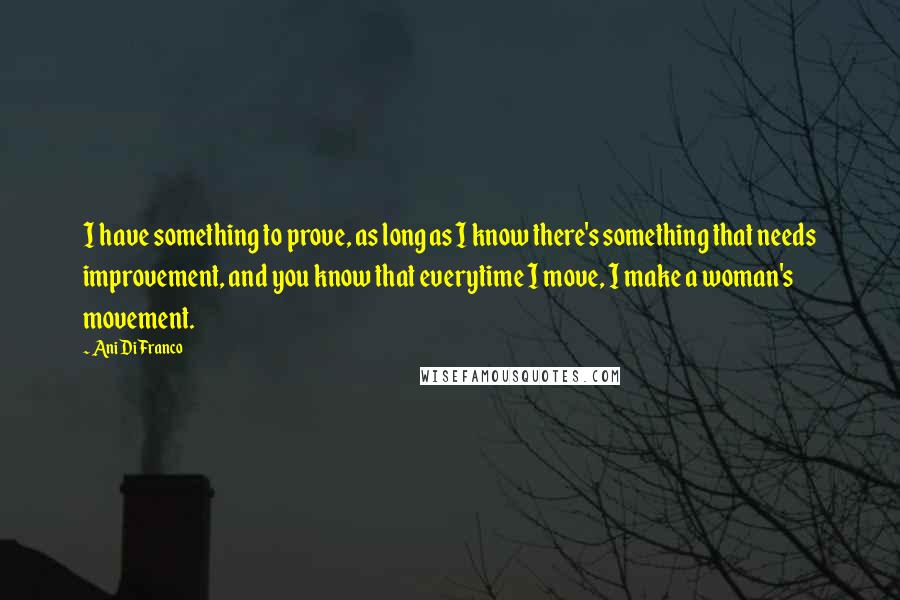 Ani DiFranco Quotes: I have something to prove, as long as I know there's something that needs improvement, and you know that everytime I move, I make a woman's movement.