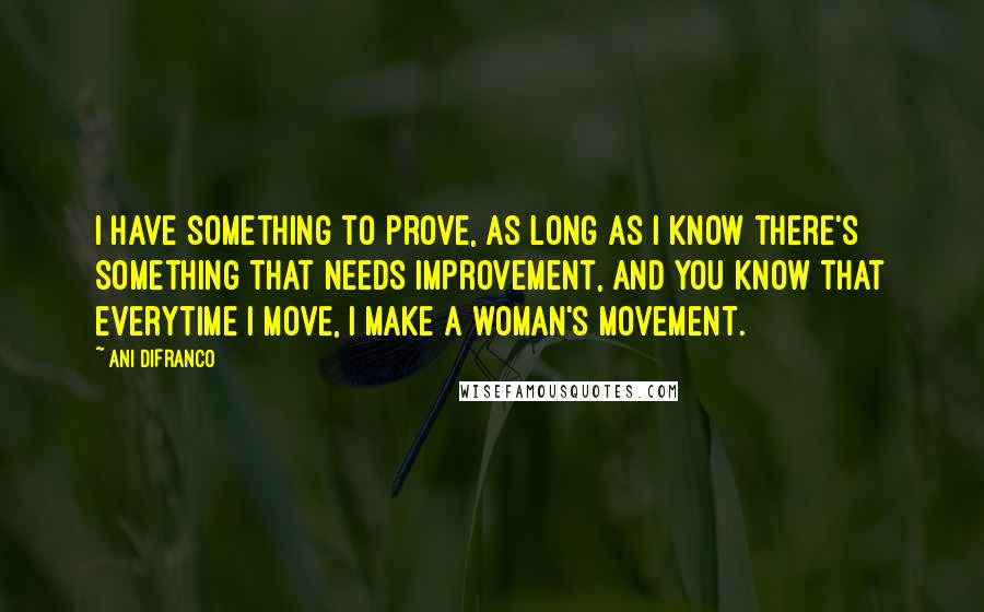 Ani DiFranco Quotes: I have something to prove, as long as I know there's something that needs improvement, and you know that everytime I move, I make a woman's movement.