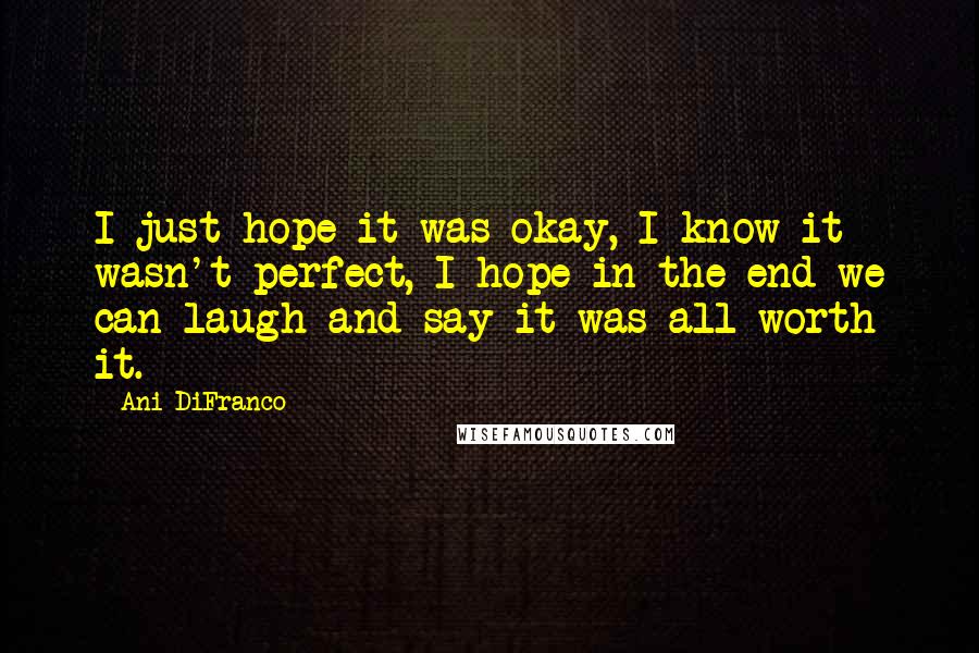 Ani DiFranco Quotes: I just hope it was okay, I know it wasn't perfect, I hope in the end we can laugh and say it was all worth it.