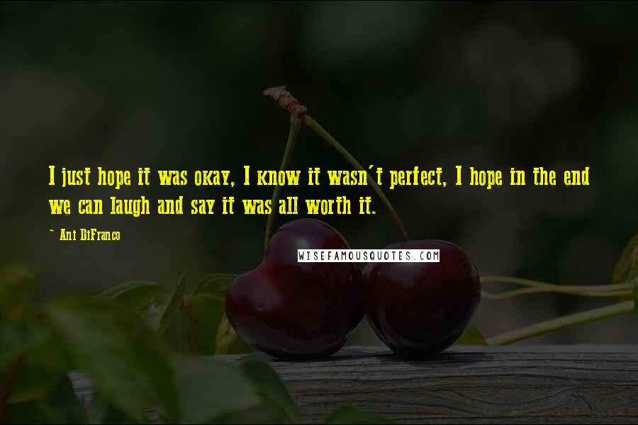 Ani DiFranco Quotes: I just hope it was okay, I know it wasn't perfect, I hope in the end we can laugh and say it was all worth it.