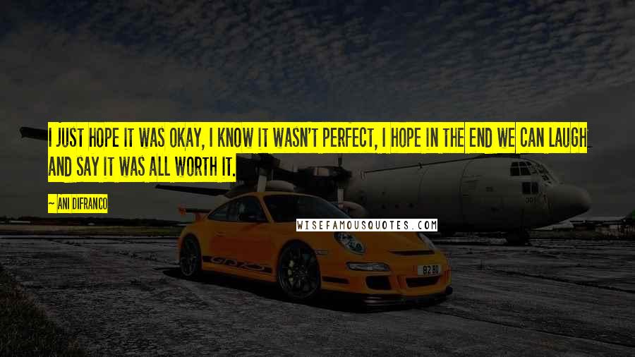 Ani DiFranco Quotes: I just hope it was okay, I know it wasn't perfect, I hope in the end we can laugh and say it was all worth it.