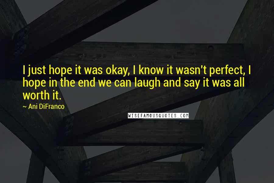 Ani DiFranco Quotes: I just hope it was okay, I know it wasn't perfect, I hope in the end we can laugh and say it was all worth it.