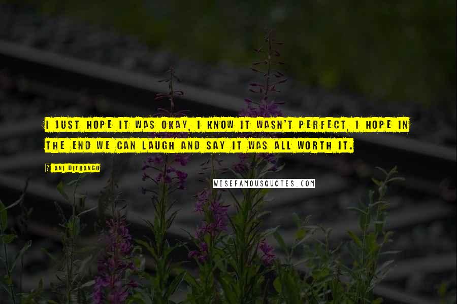 Ani DiFranco Quotes: I just hope it was okay, I know it wasn't perfect, I hope in the end we can laugh and say it was all worth it.