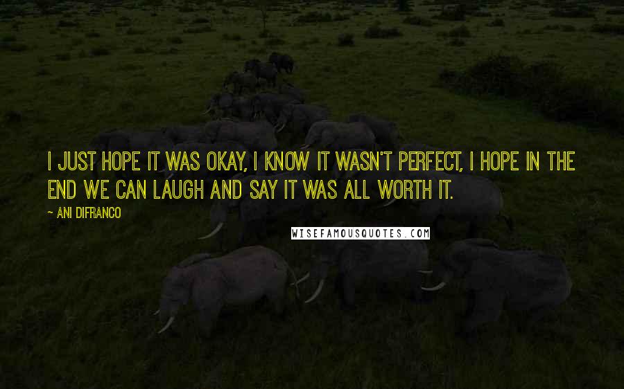 Ani DiFranco Quotes: I just hope it was okay, I know it wasn't perfect, I hope in the end we can laugh and say it was all worth it.