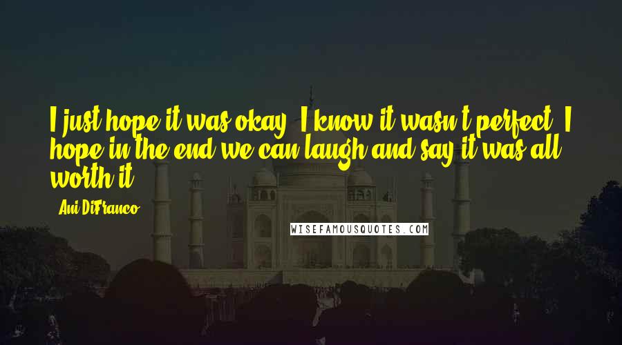 Ani DiFranco Quotes: I just hope it was okay, I know it wasn't perfect, I hope in the end we can laugh and say it was all worth it.