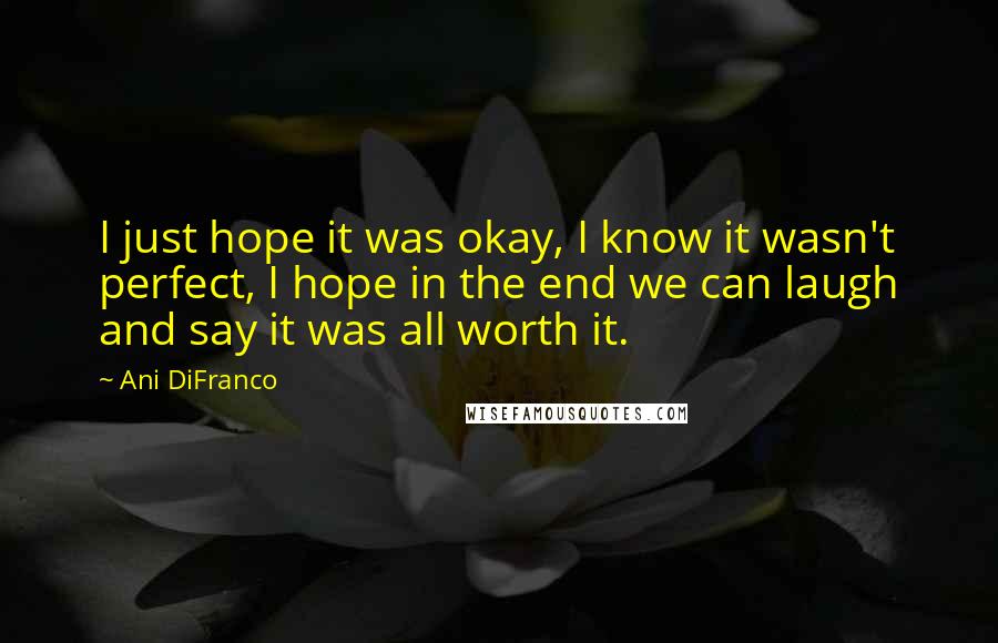 Ani DiFranco Quotes: I just hope it was okay, I know it wasn't perfect, I hope in the end we can laugh and say it was all worth it.