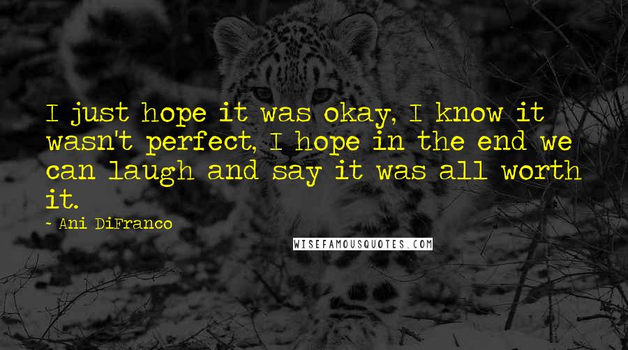 Ani DiFranco Quotes: I just hope it was okay, I know it wasn't perfect, I hope in the end we can laugh and say it was all worth it.