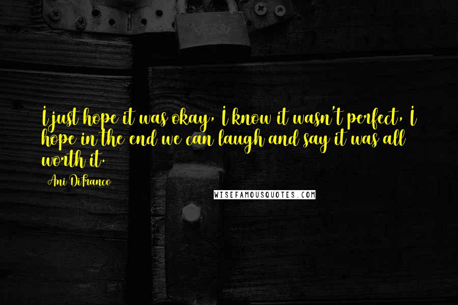 Ani DiFranco Quotes: I just hope it was okay, I know it wasn't perfect, I hope in the end we can laugh and say it was all worth it.