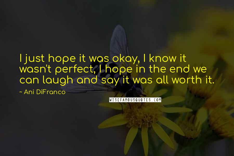 Ani DiFranco Quotes: I just hope it was okay, I know it wasn't perfect, I hope in the end we can laugh and say it was all worth it.