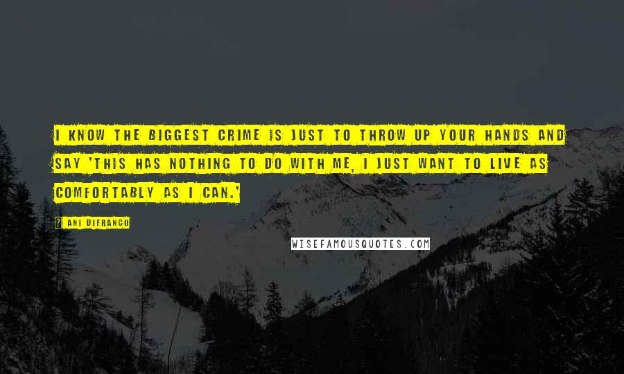 Ani DiFranco Quotes: I know the biggest crime is just to throw up your hands and say 'This has nothing to do with me, I just want to live as comfortably as I can.'