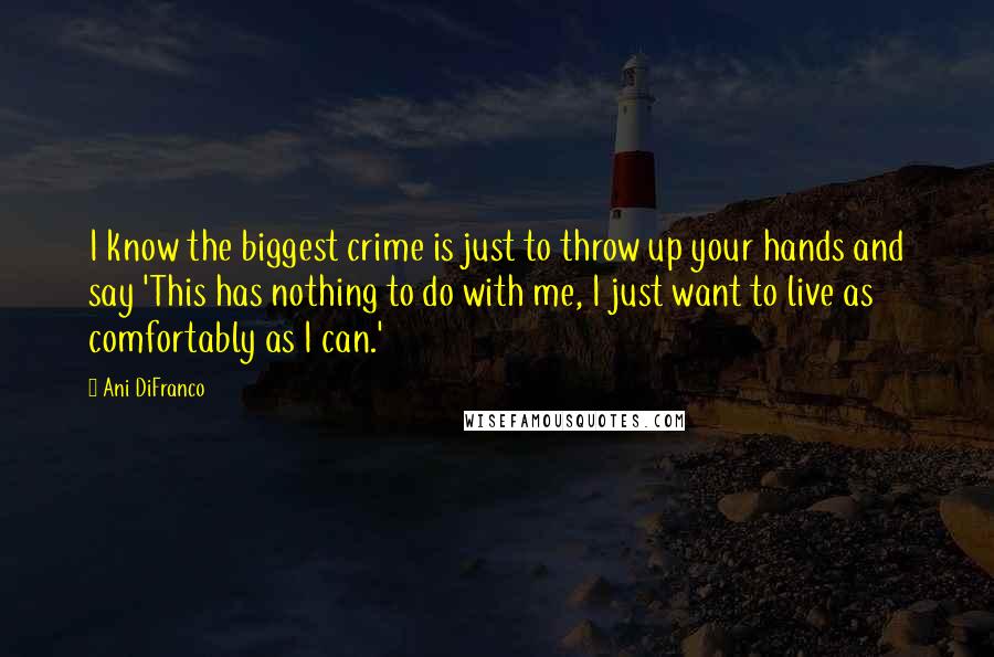 Ani DiFranco Quotes: I know the biggest crime is just to throw up your hands and say 'This has nothing to do with me, I just want to live as comfortably as I can.'