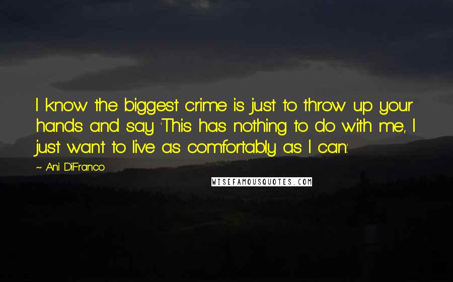 Ani DiFranco Quotes: I know the biggest crime is just to throw up your hands and say 'This has nothing to do with me, I just want to live as comfortably as I can.'