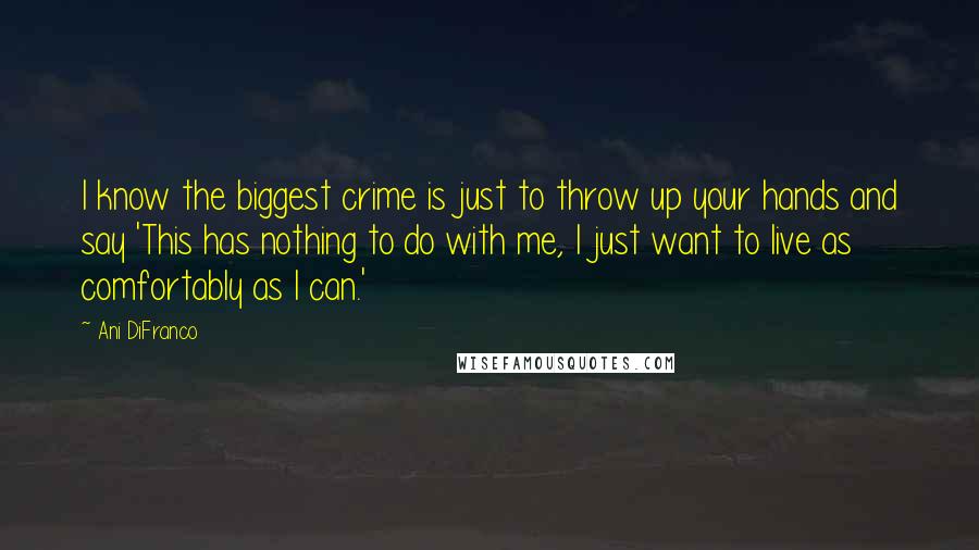 Ani DiFranco Quotes: I know the biggest crime is just to throw up your hands and say 'This has nothing to do with me, I just want to live as comfortably as I can.'