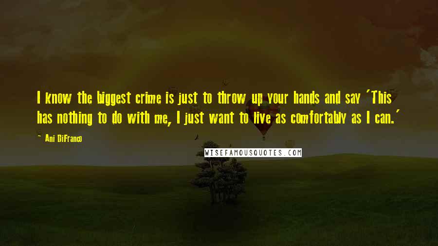 Ani DiFranco Quotes: I know the biggest crime is just to throw up your hands and say 'This has nothing to do with me, I just want to live as comfortably as I can.'