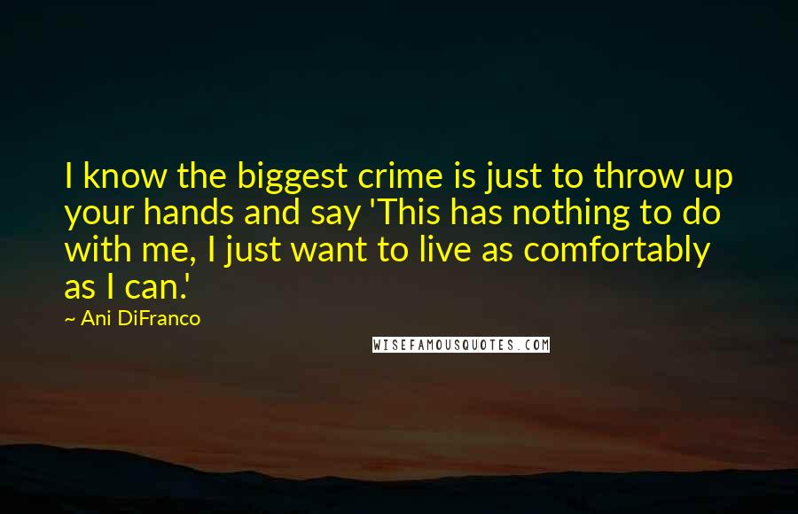 Ani DiFranco Quotes: I know the biggest crime is just to throw up your hands and say 'This has nothing to do with me, I just want to live as comfortably as I can.'