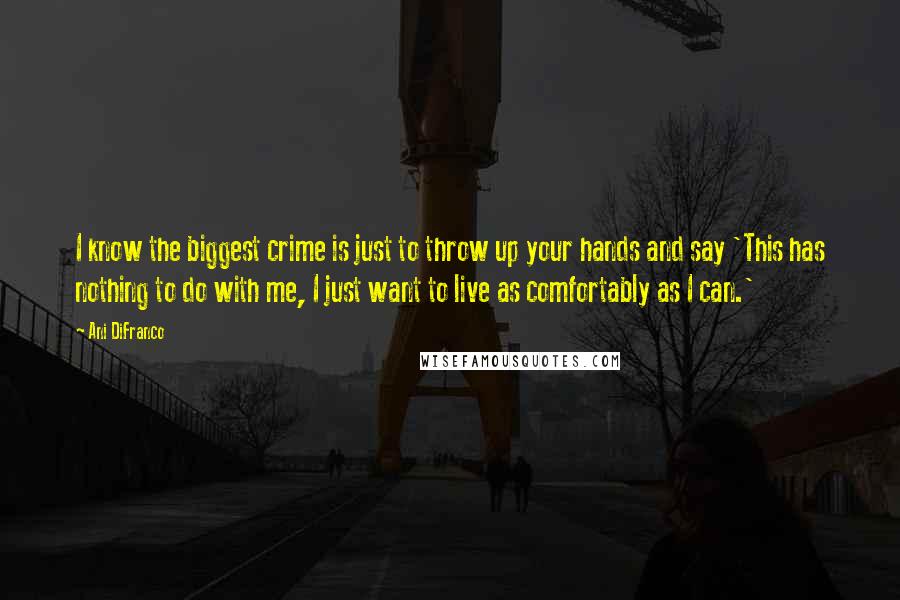 Ani DiFranco Quotes: I know the biggest crime is just to throw up your hands and say 'This has nothing to do with me, I just want to live as comfortably as I can.'