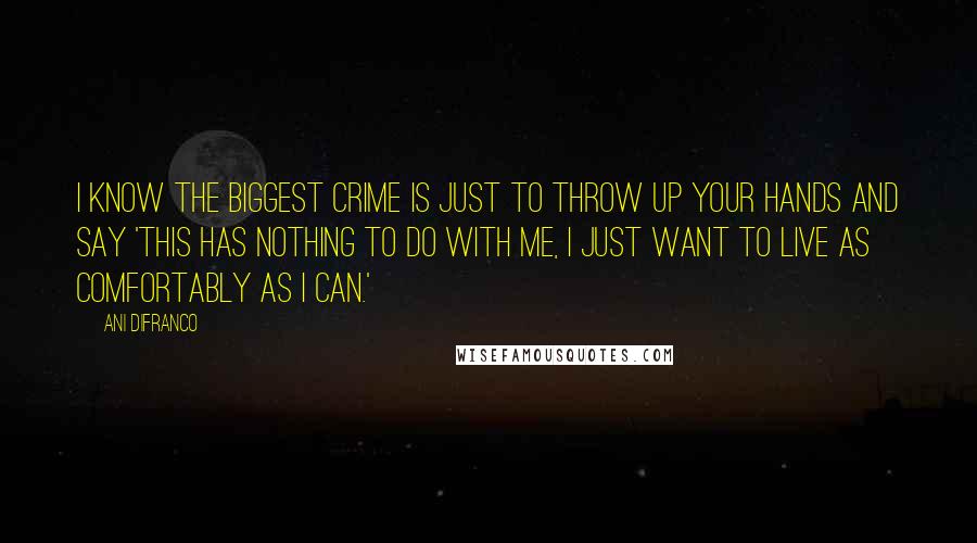 Ani DiFranco Quotes: I know the biggest crime is just to throw up your hands and say 'This has nothing to do with me, I just want to live as comfortably as I can.'