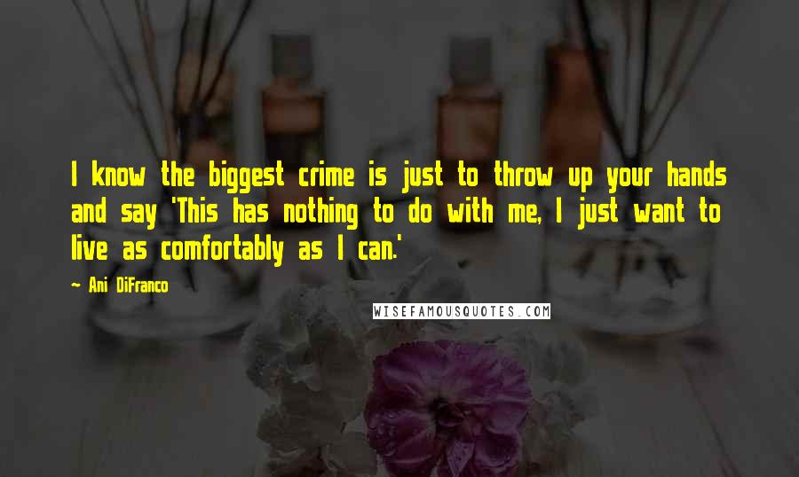 Ani DiFranco Quotes: I know the biggest crime is just to throw up your hands and say 'This has nothing to do with me, I just want to live as comfortably as I can.'