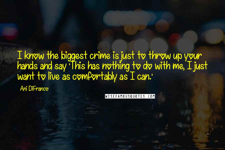 Ani DiFranco Quotes: I know the biggest crime is just to throw up your hands and say 'This has nothing to do with me, I just want to live as comfortably as I can.'