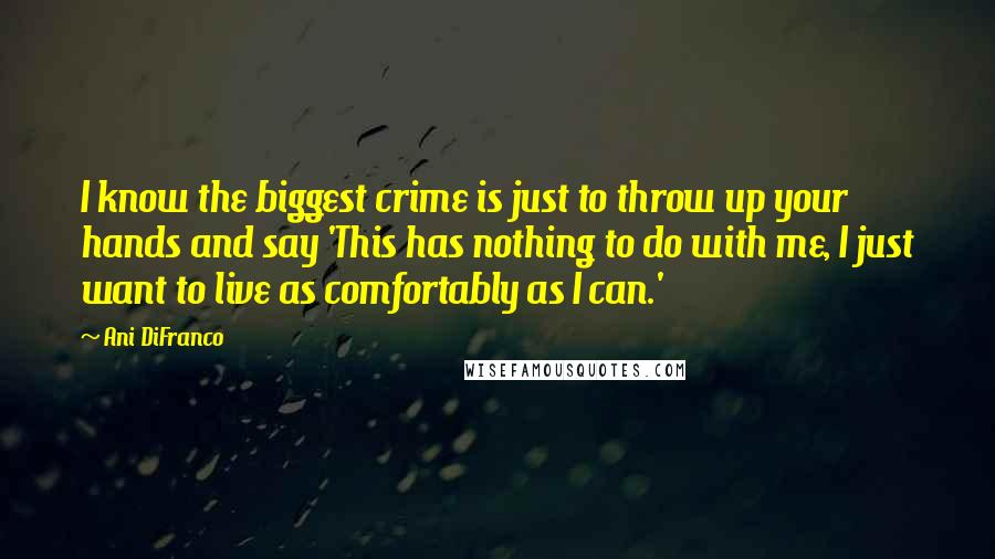 Ani DiFranco Quotes: I know the biggest crime is just to throw up your hands and say 'This has nothing to do with me, I just want to live as comfortably as I can.'