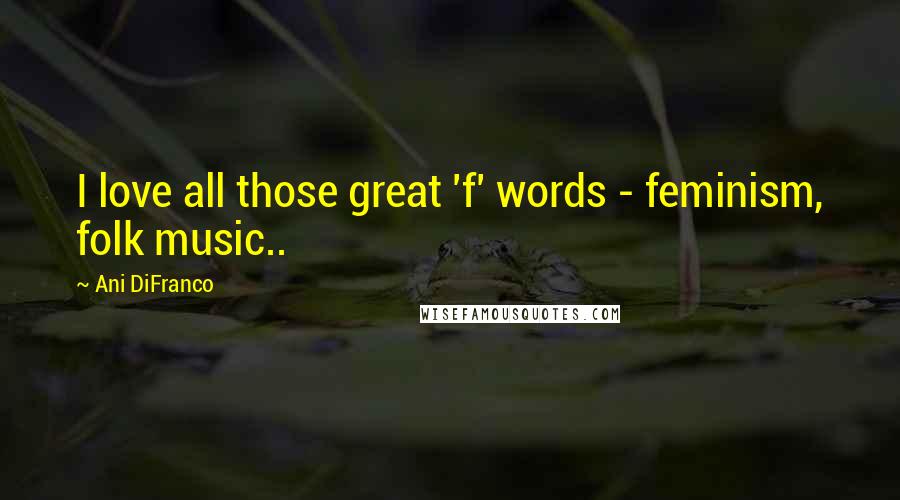 Ani DiFranco Quotes: I love all those great 'f' words - feminism, folk music..