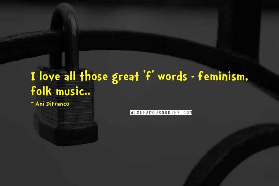 Ani DiFranco Quotes: I love all those great 'f' words - feminism, folk music..