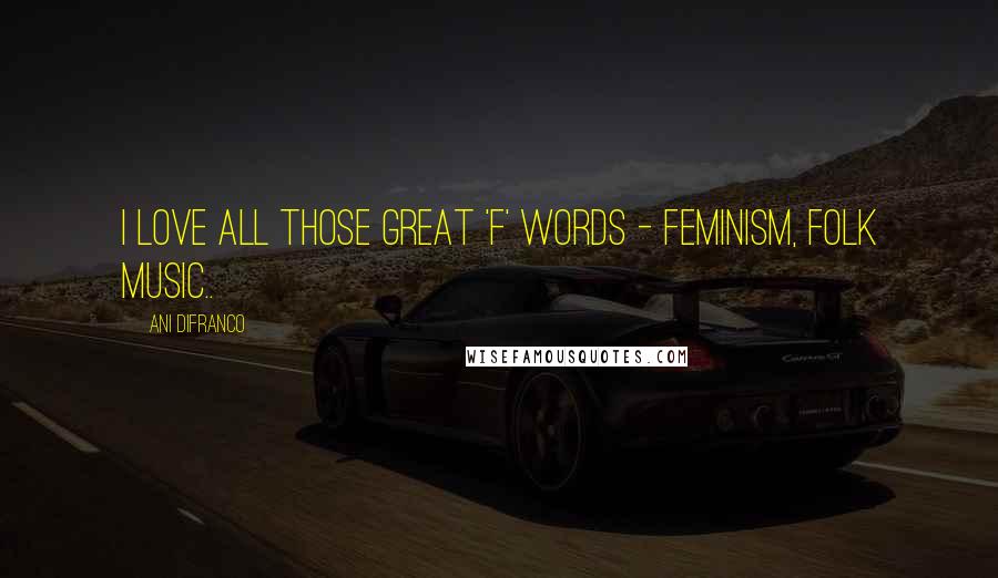 Ani DiFranco Quotes: I love all those great 'f' words - feminism, folk music..