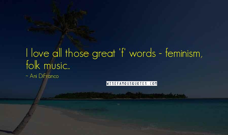 Ani DiFranco Quotes: I love all those great 'f' words - feminism, folk music..