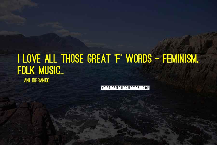 Ani DiFranco Quotes: I love all those great 'f' words - feminism, folk music..