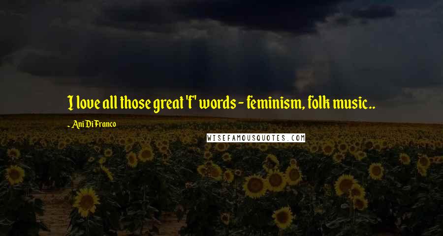 Ani DiFranco Quotes: I love all those great 'f' words - feminism, folk music..