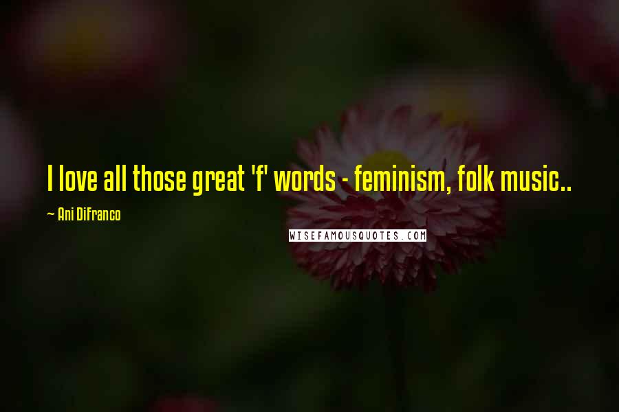 Ani DiFranco Quotes: I love all those great 'f' words - feminism, folk music..