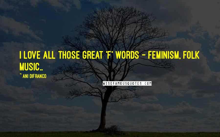 Ani DiFranco Quotes: I love all those great 'f' words - feminism, folk music..