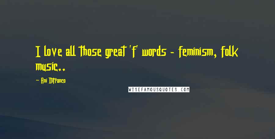 Ani DiFranco Quotes: I love all those great 'f' words - feminism, folk music..