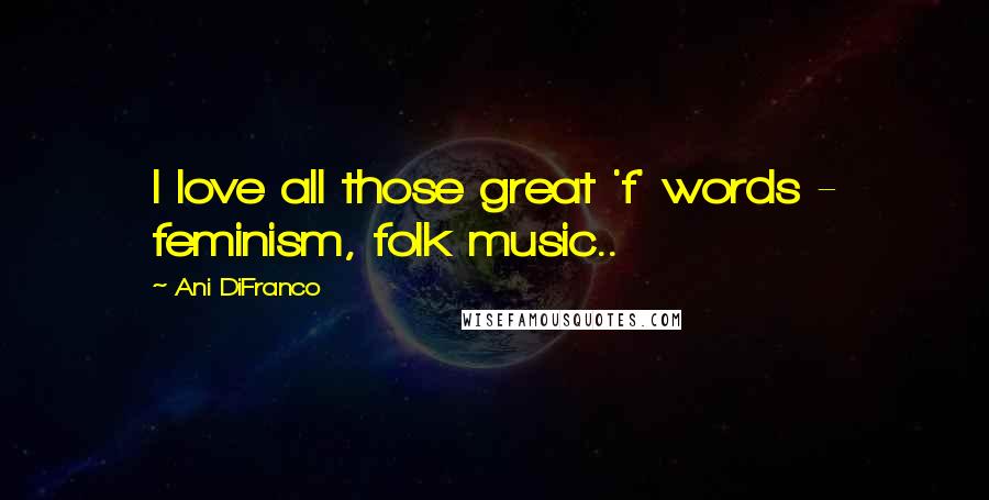 Ani DiFranco Quotes: I love all those great 'f' words - feminism, folk music..