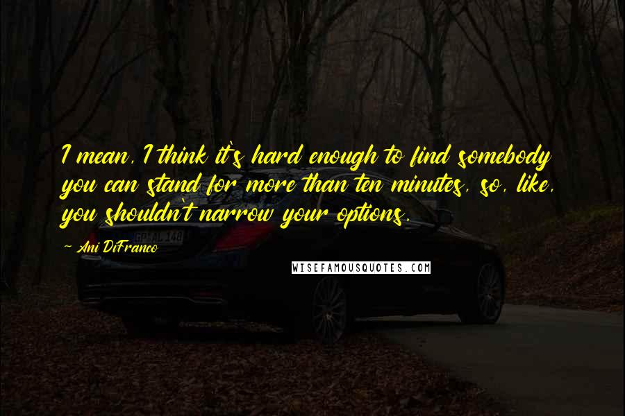 Ani DiFranco Quotes: I mean, I think it's hard enough to find somebody you can stand for more than ten minutes, so, like, you shouldn't narrow your options.