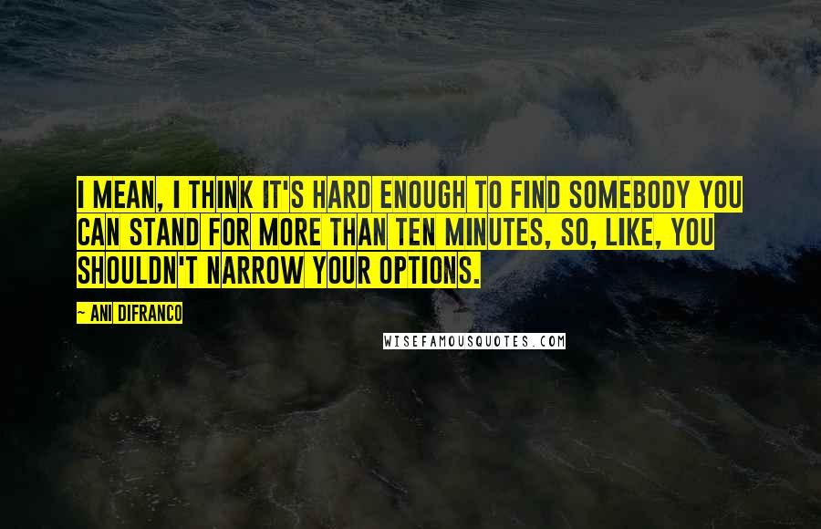 Ani DiFranco Quotes: I mean, I think it's hard enough to find somebody you can stand for more than ten minutes, so, like, you shouldn't narrow your options.