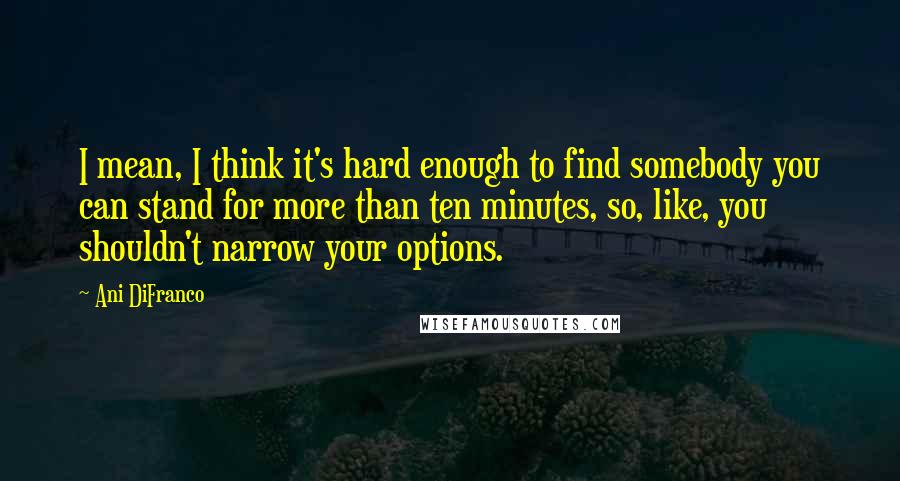 Ani DiFranco Quotes: I mean, I think it's hard enough to find somebody you can stand for more than ten minutes, so, like, you shouldn't narrow your options.