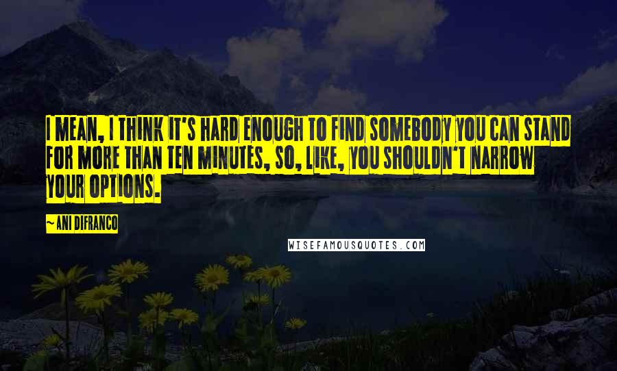 Ani DiFranco Quotes: I mean, I think it's hard enough to find somebody you can stand for more than ten minutes, so, like, you shouldn't narrow your options.