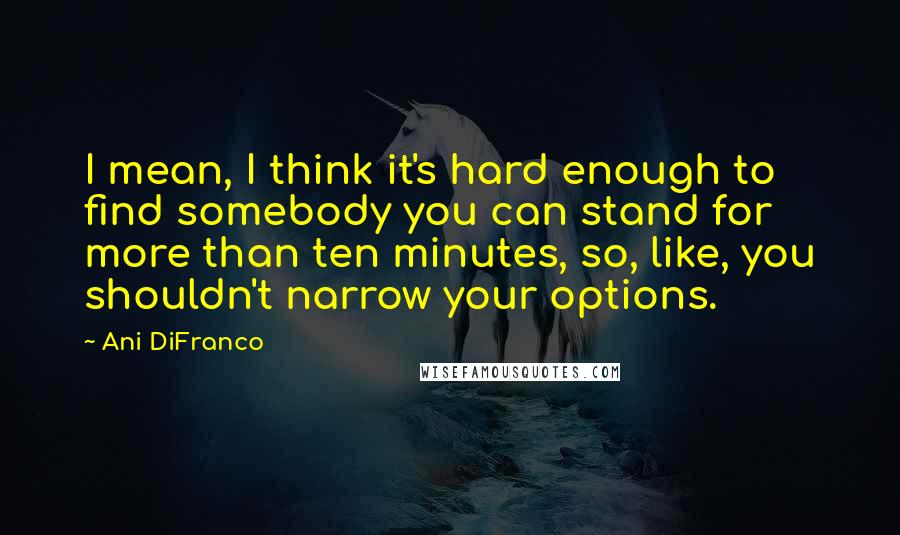 Ani DiFranco Quotes: I mean, I think it's hard enough to find somebody you can stand for more than ten minutes, so, like, you shouldn't narrow your options.