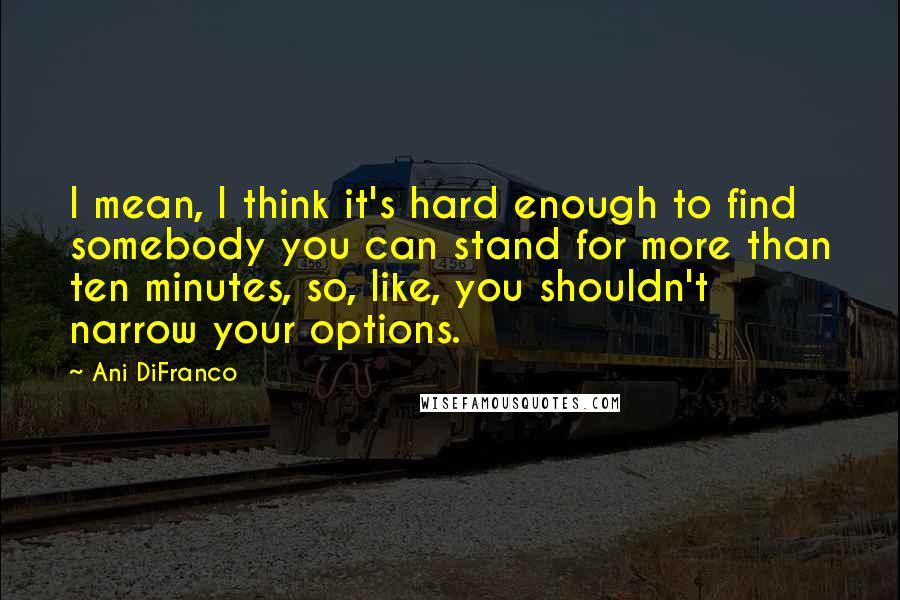 Ani DiFranco Quotes: I mean, I think it's hard enough to find somebody you can stand for more than ten minutes, so, like, you shouldn't narrow your options.